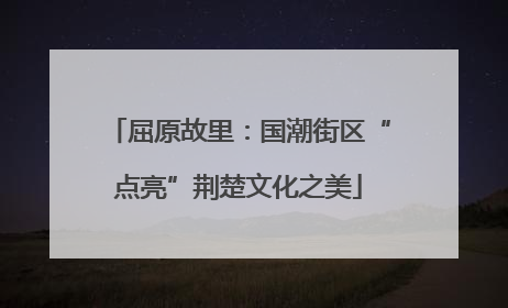 屈原故里：国潮街区“点亮”荆楚文化之美