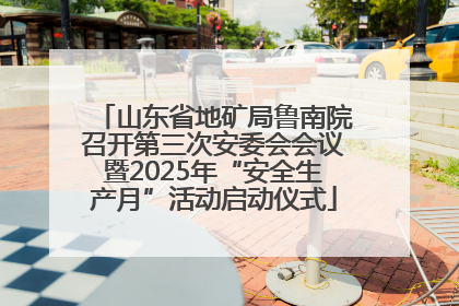 山东省地矿局鲁南院召开第三次安委会会议暨2025年“安全生产月”活动启动仪式