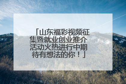 山东福彩视频征集暨就业创业推介活动火热进行中期待有想法的你！