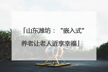 山东潍坊：“嵌入式”养老让老人近享幸福