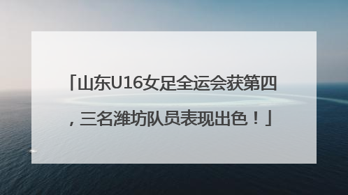 山东U16女足全运会获第四，三名潍坊队员表现出色！