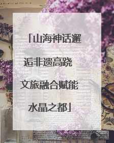 山海神话邂逅非遗高跷 文旅融合赋能水晶之都
