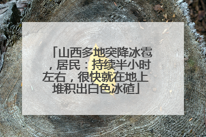 山西多地突降冰雹，居民：持续半小时左右，很快就在地上堆积出白色冰碴