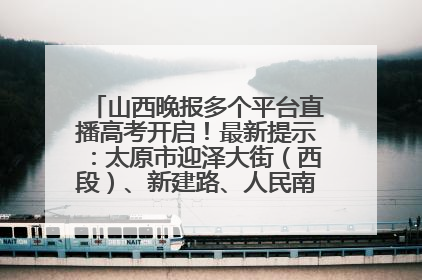 山西晚报多个平台直播高考开启！最新提示：太原市迎泽大街（西段）、新建路、人民南路高考期间增开路口