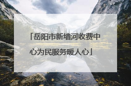 岳阳市新墙河收费中心为民服务暖人心