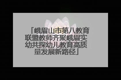 峨眉山市第八教育联盟教师齐聚峨眉实幼共探幼儿教育高质量发展新路径