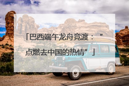 巴西端午龙舟竞渡：“点燃去中国的热情”