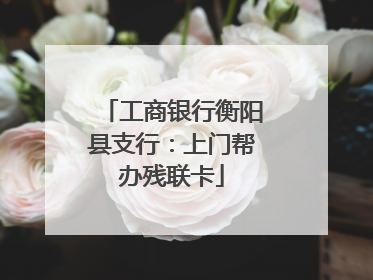 工商银行衡阳县支行：上门帮办残联卡