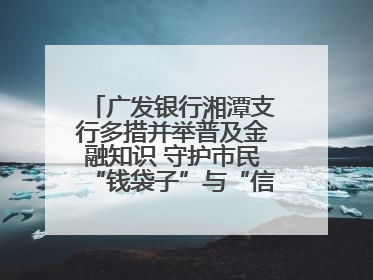 广发银行湘潭支行多措并举普及金融知识 守护市民“钱袋子”与“信用未来”