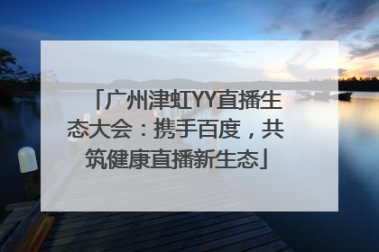 广州津虹YY直播生态大会：携手百度，共筑健康直播新生态