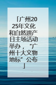 广州2025年文化和自然遗产日主场活动举办，“广州十大文物地标”公布