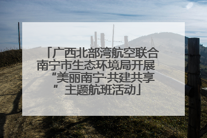 广西北部湾航空联合南宁市生态环境局开展“美丽南宁·共建共享”主题航班活动