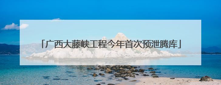 广西大藤峡工程今年首次预泄腾库