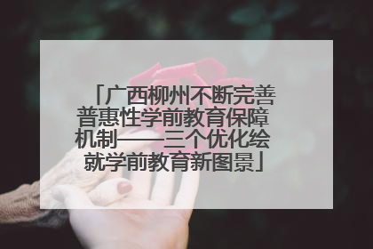 广西柳州不断完善普惠性学前教育保障机制——三个优化绘就学前教育新图景