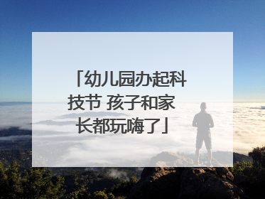 幼儿园办起科技节 孩子和家长都玩嗨了