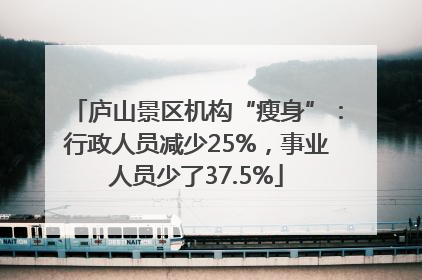 庐山景区机构“瘦身”：行政人员减少25%，事业人员少了37.5%
