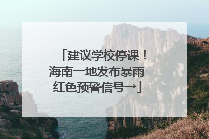 建议学校停课！海南一地发布暴雨红色预警信号→
