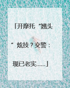 开摩托“翘头”炫技？交警：现已老实……