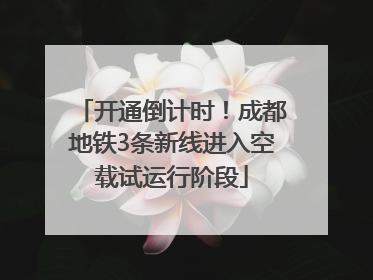 开通倒计时！成都地铁3条新线进入空载试运行阶段