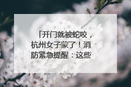 开门就被蛇咬，杭州女子蒙了！消防紧急提醒：这些方法都不靠谱！