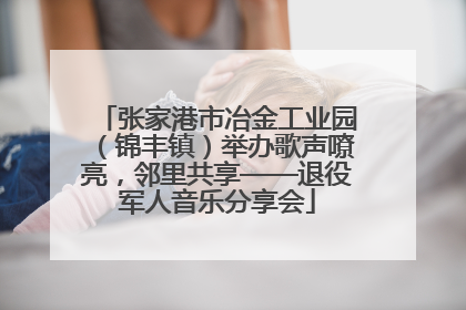 张家港市冶金工业园（锦丰镇）举办歌声嘹亮，邻里共享——退役军人音乐分享会