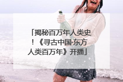 揭秘百万年人类史！《寻古中国·东方人类百万年》开播