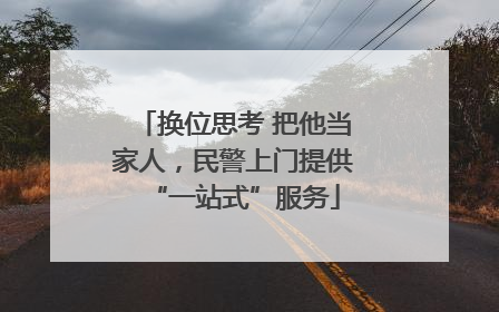 换位思考 把他当家人，民警上门提供“一站式”服务