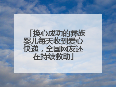 换心成功的彝族婴儿每天收到爱心快递，全国网友还在持续救助