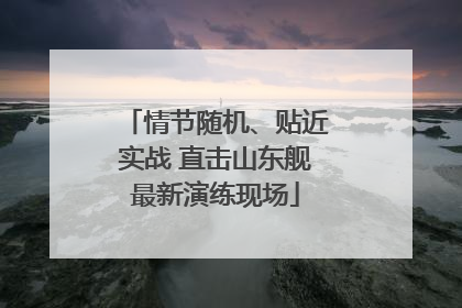 情节随机、贴近实战 直击山东舰最新演练现场