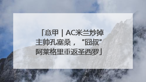 意甲｜AC米兰炒掉主帅孔塞桑，“囧叔”阿莱格里重返圣西罗