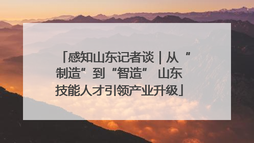 感知山东记者谈｜从“制造”到“智造” 山东技能人才引领产业升级
