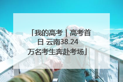 我的高考｜高考首日 云南38.24万名考生奔赴考场