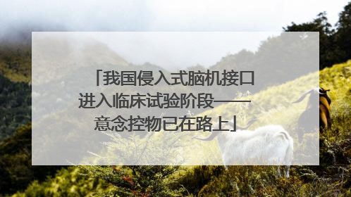 我国侵入式脑机接口进入临床试验阶段——意念控物已在路上
