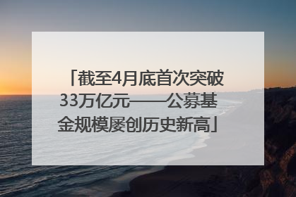 截至4月底首次突破33万亿元——公募基金规模屡创历史新高
