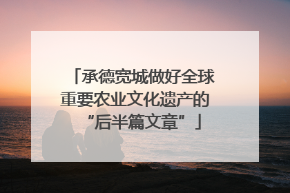 承德宽城做好全球重要农业文化遗产的“后半篇文章”