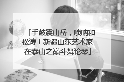 手鼓震山岳，唢呐和松涛！新疆山东艺术家在泰山之巅斗舞论琴