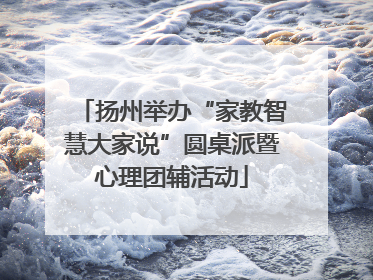 扬州举办“家教智慧大家说”圆桌派暨心理团辅活动