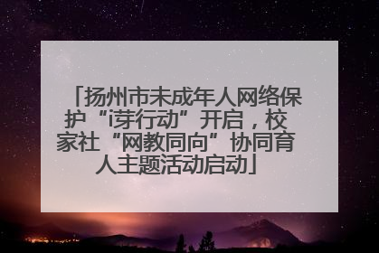 扬州市未成年人网络保护“i芽行动”开启，校家社“网教同向”协同育人主题活动启动