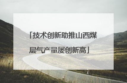 技术创新助推山西煤层气产量屡创新高