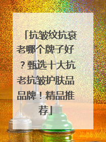 抗皱纹抗衰老哪个牌子好？甄选十大抗老抗皱护肤品品牌！精品推荐