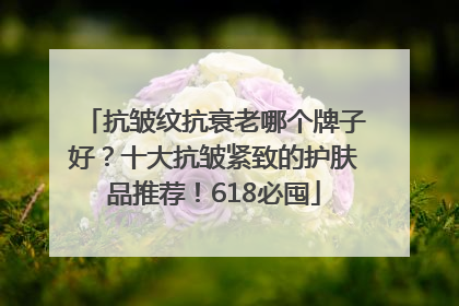 抗皱纹抗衰老哪个牌子好？十大抗皱紧致的护肤品推荐！618必囤