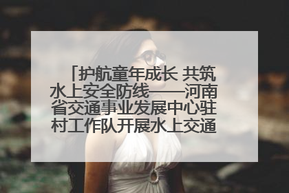 护航童年成长 共筑水上安全防线——河南省交通事业发展中心驻村工作队开展水上交通安全知识进校园活动