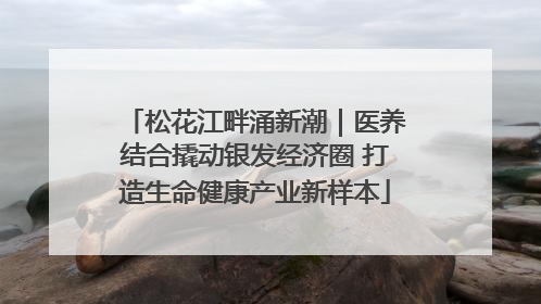 松花江畔涌新潮｜医养结合撬动银发经济圈 打造生命健康产业新样本
