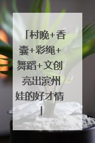 村晚+香囊+彩绳+舞蹈+文创 亮出滨州娃的好才情