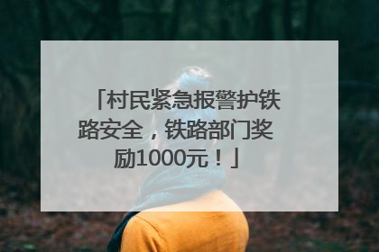 村民紧急报警护铁路安全，铁路部门奖励1000元！