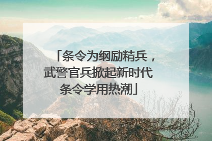条令为纲励精兵，武警官兵掀起新时代条令学用热潮