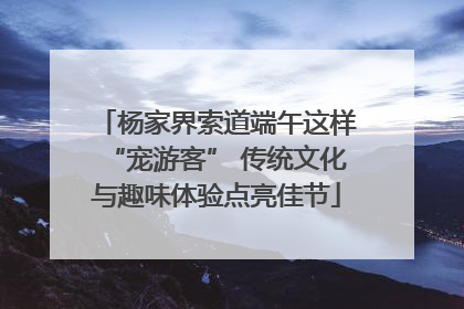 杨家界索道端午这样“宠游客” 传统文化与趣味体验点亮佳节