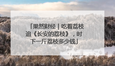 果然财经｜吃着荔枝追《长安的荔枝》，时下一斤荔枝多少钱