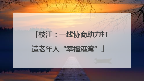 枝江：一线协商助力打造老年人“幸福港湾”