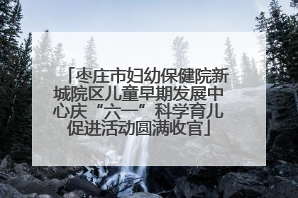 枣庄市妇幼保健院新城院区儿童早期发展中心庆“六一”科学育儿促进活动圆满收官